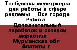 Требуются менеджеры для работы в сфере рекламы. - Все города Работа » Дополнительный заработок и сетевой маркетинг   . Мурманская обл.,Апатиты г.